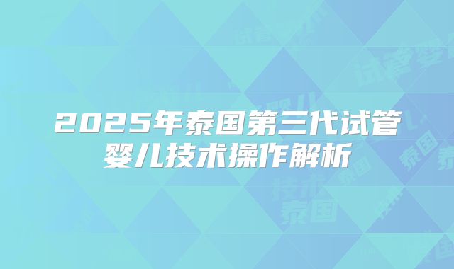 2025年泰国第三代试管婴儿技术操作解析