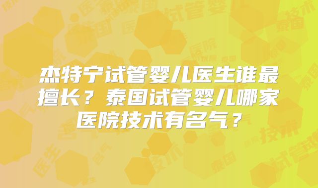 杰特宁试管婴儿医生谁最擅长?泰国试管婴儿哪家医院技术有名气?