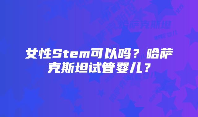 女性Stem可以吗？哈萨克斯坦试管婴儿？