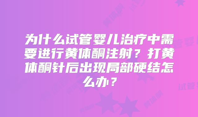 为什么试管婴儿治疗中需要进行黄体酮注射?打黄体酮针后出现局部硬结怎么办?