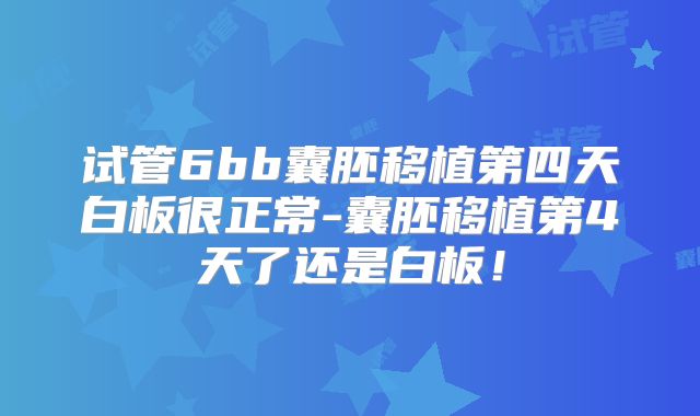 试管6bb囊胚移植第四天白板很正常-囊胚移植第4天了还是白板!