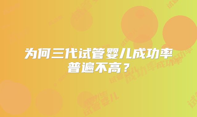 为何三代试管婴儿成功率普遍不高?