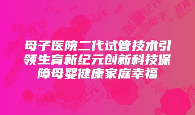母子医院二代试管技术引领生育新纪元创新科技保障母婴健康家庭幸福