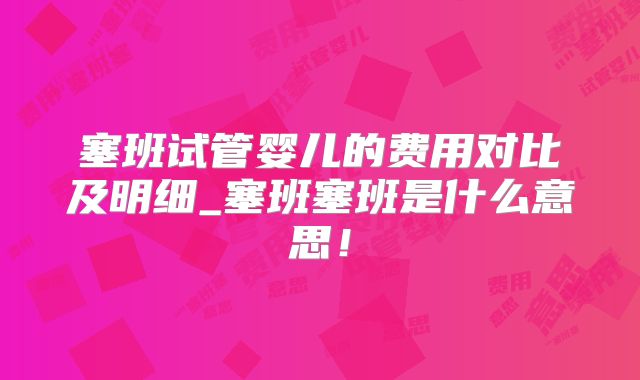 塞班试管婴儿的费用对比及明细_塞班塞班是什么意思!