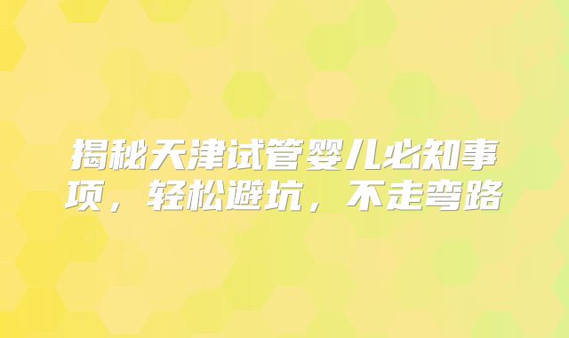 揭秘天津试管婴儿必知事项,轻松避坑,不走弯路