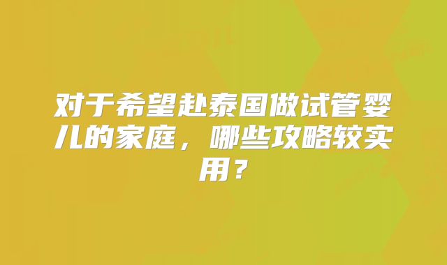 对于希望赴泰国做试管婴儿的家庭,哪些攻略较实用?