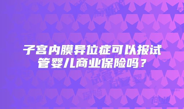 子宫内膜异位症可以报试管婴儿商业保险吗?