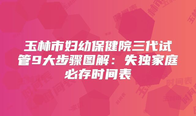 玉林市妇幼保健院三代试管9大步骤图解:失独家庭必存时间表
