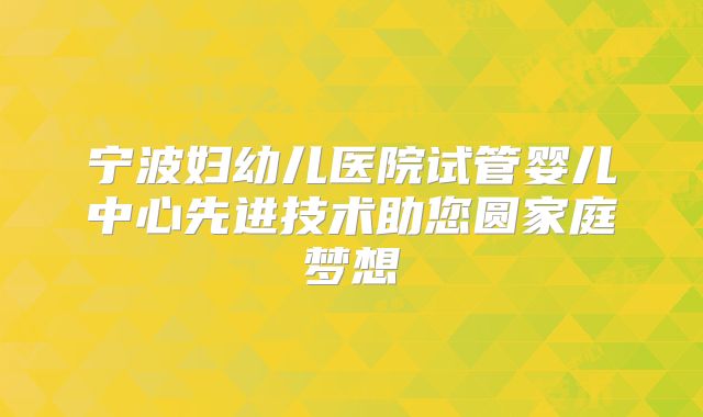 宁波妇幼儿医院试管婴儿中心先进技术助您圆家庭梦想