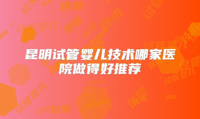 昆明试管婴儿技术哪家医院做得好推荐