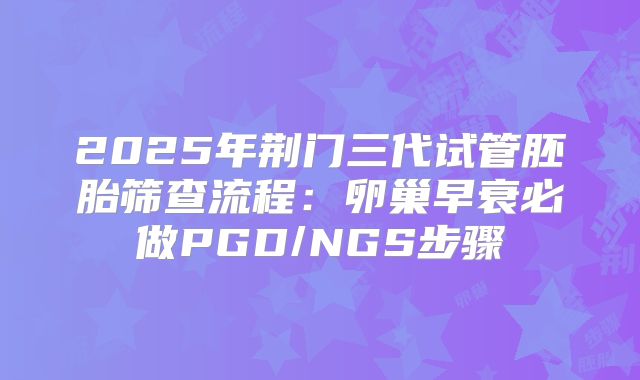 2025年荆门三代试管胚胎筛查流程：卵巢早衰必做PGD/NGS步骤
