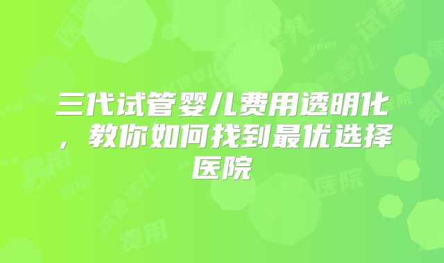 三代试管婴儿费用透明化,教你如何找到最优选择医院
