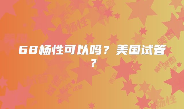 68杨性可以吗?美国试管?