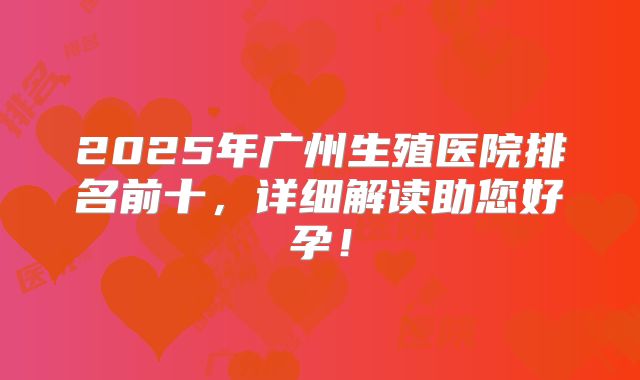 2025年广州生殖医院排名前十,详细解读助您好孕!
