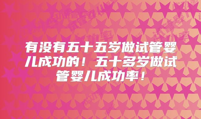 有没有五十五岁做试管婴儿成功的!五十多岁做试管婴儿成功率!