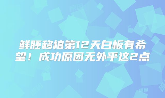 鲜胚移植第12天白板有希望！成功原因无外乎这2点