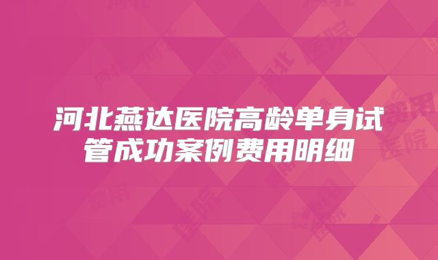 河北燕达医院高龄单身试管成功案例费用明细