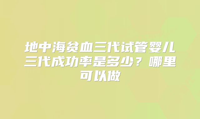 地中海贫血三代试管婴儿三代成功率是多少?哪里可以做