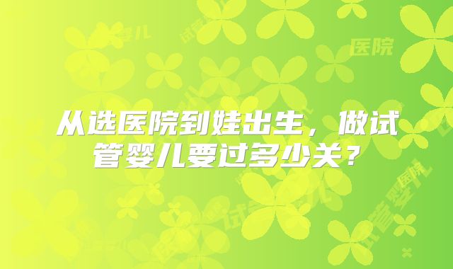 从选医院到娃出生,做试管婴儿要过多少关?