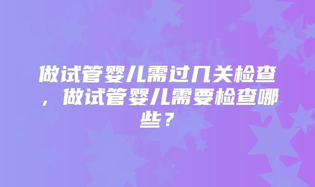 做试管婴儿需过几关检查,做试管婴儿需要检查哪些?