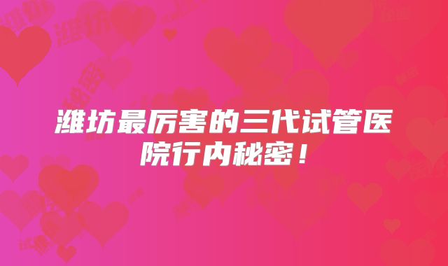 潍坊最厉害的三代试管医院行内秘密！
