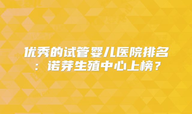 优秀的试管婴儿医院排名:诺芽生殖中心上榜?