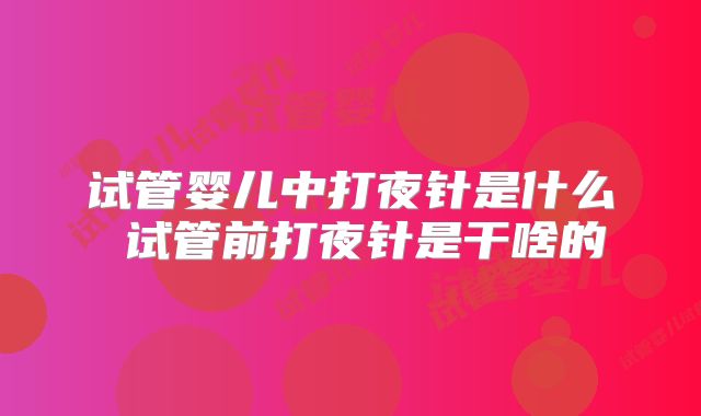 试管婴儿中打夜针是什么 试管前打夜针是干啥的
