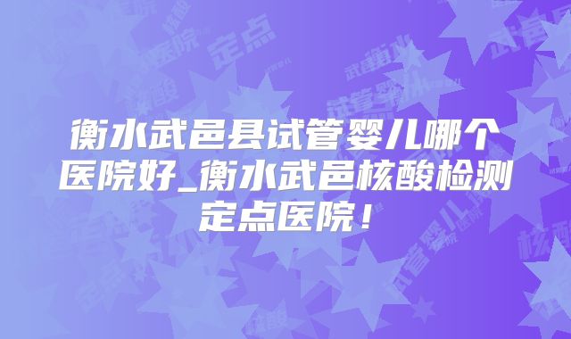 衡水武邑县试管婴儿哪个医院好_衡水武邑核酸检测定点医院!