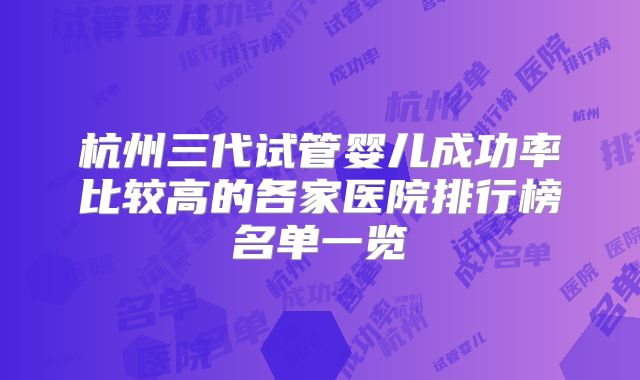 杭州三代试管婴儿成功率比较高的各家医院排行榜名单一览