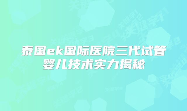 泰国ek国际医院三代试管婴儿技术实力揭秘