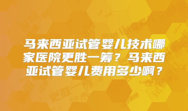 马来西亚试管婴儿技术哪家医院更胜一筹?马来西亚试管婴儿费用多少啊?