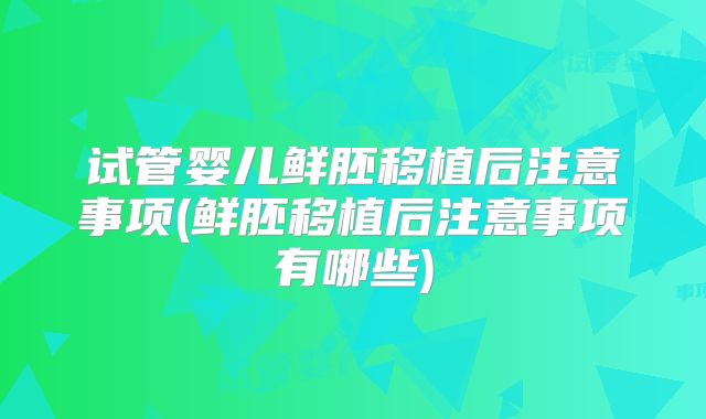 试管婴儿鲜胚移植后注意事项(鲜胚移植后注意事项有哪些)