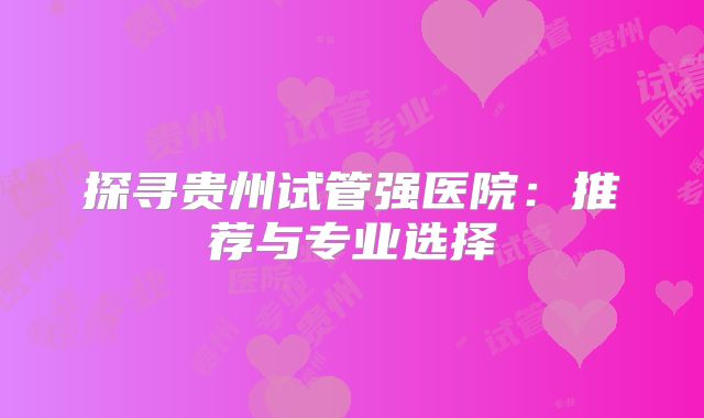 探寻贵州试管强医院：推荐与专业选择