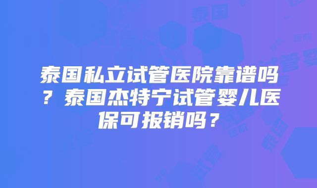 泰国私立试管医院靠谱吗？泰国杰特宁试管婴儿医保可报销吗？