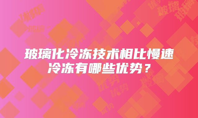 玻璃化冷冻技术相比慢速冷冻有哪些优势？