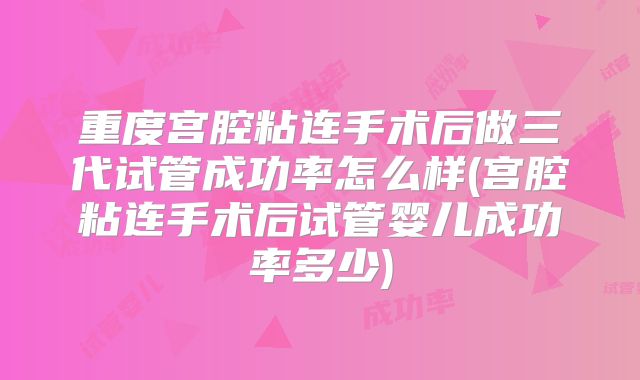 重度宫腔粘连手术后做三代试管成功率怎么样(宫腔粘连手术后试管婴儿成功率多少)