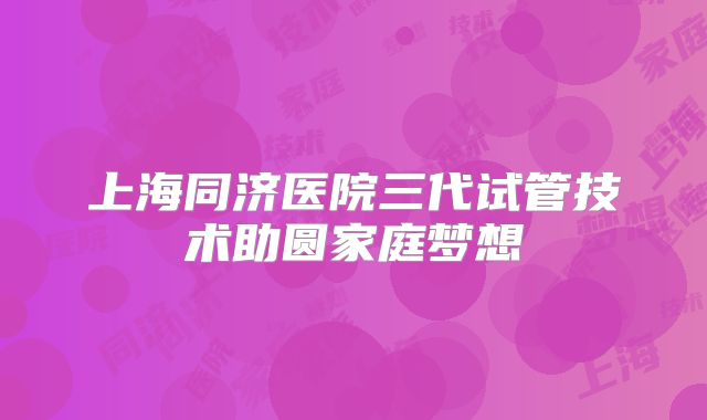 上海同济医院三代试管技术助圆家庭梦想