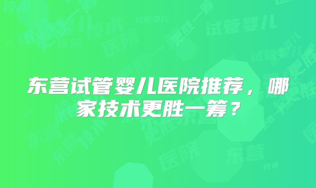 东营试管婴儿医院推荐，哪家技术更胜一筹？