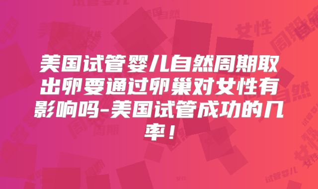 美国试管婴儿自然周期取出卵要通过卵巢对女性有影响吗-美国试管成功的几率!