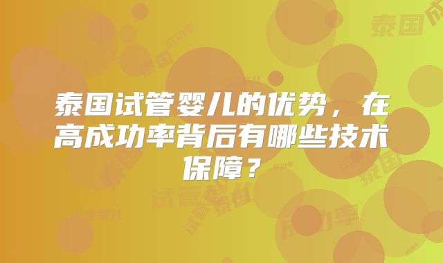 泰国试管婴儿的优势,在高成功率背后有哪些技术保障?