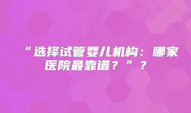 “选择试管婴儿机构：哪家医院最靠谱？”？