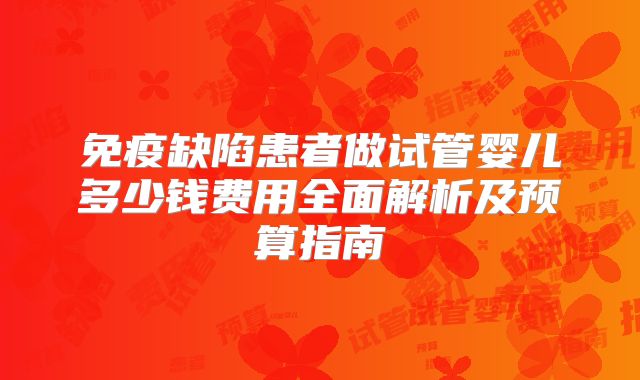 免疫缺陷患者做试管婴儿多少钱费用全面解析及预算指南