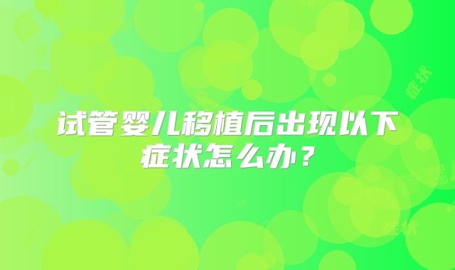 试管婴儿移植后出现以下症状怎么办?