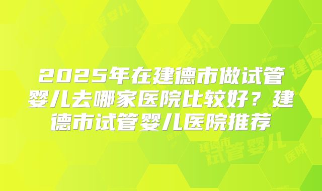 2025年在建德市做试管婴儿去哪家医院比较好?建德市试管婴儿医院推荐