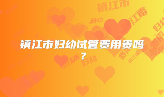 镇江市妇幼试管费用贵吗?