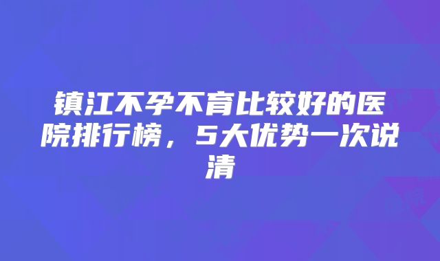 镇江不孕不育比较好的医院排行榜,5大优势一次说清
