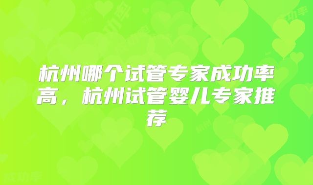 杭州哪个试管专家成功率高，杭州试管婴儿专家推荐