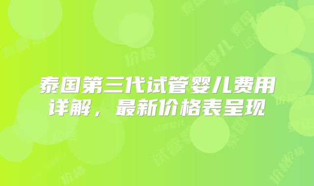 泰国第三代试管婴儿费用详解,最新价格表呈现