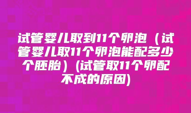 试管婴儿取到11个卵泡(试管婴儿取11个卵泡能配多少个胚胎)(试管取11个卵配不成的原因)