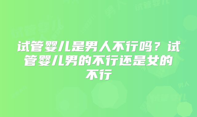 试管婴儿是男人不行吗?试管婴儿男的不行还是女的不行